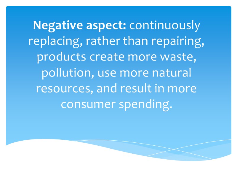Negative aspect: continuously replacing, rather than repairing, products create more waste, pollution, use more